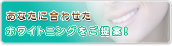 あなたに合わせたホワイトニングをご提案！
